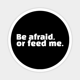 Be afraid, or feed me. Magnet